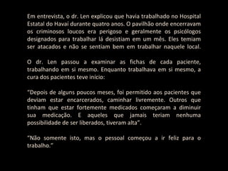 Em entrevista, o dr. Len explicou que havia trabalhado no Hospital Estatal do Havaí durante quatro anos. O pavilhão onde encerravam os criminosos loucos era perigoso e geralmente os psicólogos designados para trabalhar lá desistiam em um mês. Eles temiam ser atacados e não se sentiam bem em trabalhar naquele local. O dr. Len passou a examinar as fichas de cada paciente, trabalhando em si mesmo. Enquanto trabalhava em si mesmo, a cura dos pacientes teve início: “ Depois de alguns poucos meses, foi permitido aos pacientes que deviam estar encarcerados, caminhar livremente. Outros que tinham que estar fortemente medicados começaram a diminuir sua medicação. E aqueles que jamais teriam nenhuma possibilidade de ser liberados, tiveram alta”. “ Não somente isto, mas o pessoal começou a ir feliz para o trabalho.” 