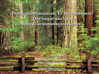 ¡Practica continuamente El  Ho`oponopono! ¡Que tengas una vida  llena de armoniosas creaciones! Presentacion realizada por:  Olga Zorely Monasterio “ Sol” [email_address] 