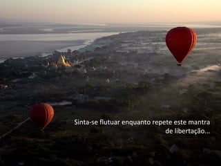 Sinta-se flutuar enquanto repete este mantra
                              de libertação...
 