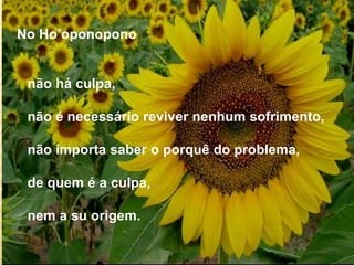 No Ho’oponopono
não há culpa,
não é necessário reviver nenhum sofrimento,
não importa saber o porquê do problema,
de quem é a culpa,
nem a su origem.
 