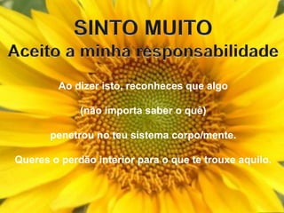Ao dizer isto, reconheces que algo
(não importa saber o quê)
penetrou no teu sistema corpo/mente.
Queres o perdão interior para o que te trouxe aquilo.
 