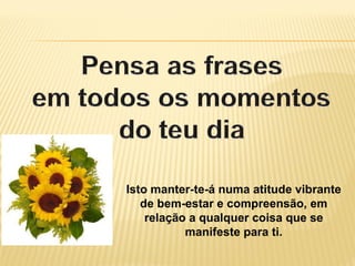 Isto manter-te-á numa atitude vibrante
de bem-estar e compreensão, em
relação a qualquer coisa que se
manifeste para ti.
 
