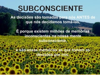 As decisões são tomadas para nós ANTES de
que nós decidamos tomá-las,
É porque existem milhões de memórias
inconscientes na nossa mente
subconsciente,
e são essas memórias as que tomam as
decisões por nós.
 