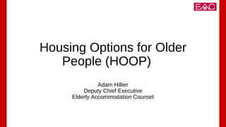 Housing Options for Older
People (HOOP)
Adam Hillier
Deputy Chief Executive
Elderly Accommodation Counsel
 