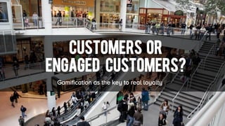 Customers or
ENGAGED customers?
Gamification as the key to real loyalty
 