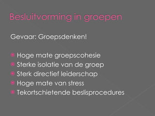 Gevaar: Groepsdenken! Hoge mate groepscohesie Sterke isolatie van de groep Sterk directief leiderschap Hoge mate van stress Tekortschietende beslisprocedures 