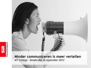 Minder communiceren is meer vertellen
IKT College - Donderdag 26 september 2013
 