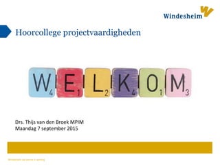 Windesheim zet kennis in werking
Hoorcollege projectvaardigheden
Drs.	
  Thijs	
  van	
  den	
  Broek	
  MPIM	
  
Maandag	
  7	
  september	
  2015	
  
 