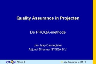 Quality Assurance in Projecten


            De PROQA-methode


               Jan Jaap Cannegieter
           Adjunct Directeur SYSQA B.V.



Almere ©                          Quality Assurance in ICT / 1
 