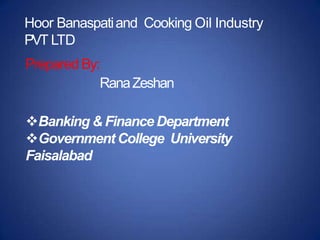 Hoor Banaspatiand Cooking Oil Industry
PVT LTD
Prepared By:
RanaZeshan
Banking & Finance Department
Government College University
Faisalabad
 