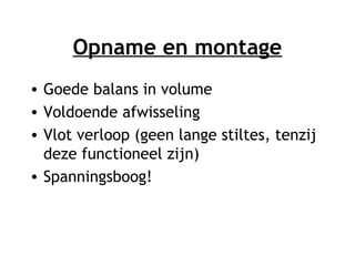 Opname en montage
• Goede balans in volume
• Voldoende afwisseling
• Vlot verloop (geen lange stiltes, tenzij
deze functioneel zijn)
• Spanningsboog!
 