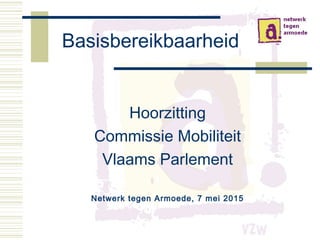 Basisbereikbaarheid
Hoorzitting
Commissie Mobiliteit
Vlaams Parlement
Netwerk tegen Armoede, 7 mei 2015
 