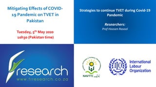 Strategies to continue TVET during Covid-19
Pandemic
Researchers:
Prof Hoosen Rasool
Mitigating Effects of COVID-
19 Pandemic onTVET in
Pakistan
Tuesday, 5th May 2020
10h30 (Pakistan time)
 