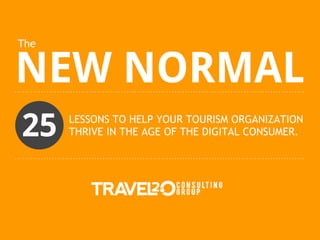 The


NEW NORMAL
25    LESSONS TO HELP YOUR TOURISM ORGANIZATION
      THRIVE IN THE AGE OF THE DIGITAL CONSUMER.
 