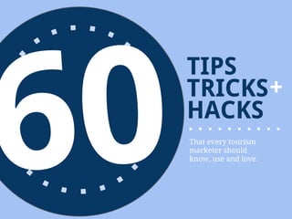 60
     TIPS
     TRICKS +
     HACKS
     That every tourism
     marketer should
     know, use and love.
 