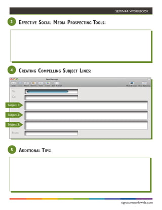 Seminar Workbook


  3      Effective Social Media Prospecting Tools:




  4      Creating Compelling Subject Lines:


   To:
   Cc:

Subject 1:


Subject 2:


Subject 3:

   From:




  5        Additional Tips:




                                                       signatureworldwide.com
 