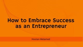How to Embrace Success
as an Entrepreneur
Hootan Melamed
 