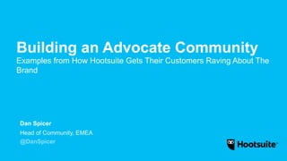 Building an Advocate Community
Examples from How Hootsuite Gets Their Customers Raving About The
Brand
Head of Community, EMEA
@DanSpicer
Dan Spicer
 