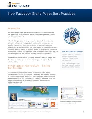 New Facebook Brand Pages Best Practices



Introduction




                                                                      What is a Facebook Timeline?

                                                                      Timeline is for your personal

                                                                      Facebook Pages are for
                                                                      your business.


Using Facebook with HootSuite - Timeline
Best Practices




enterprise@hootsuite.com | @hootbusiness | hootsuite.com/enterprise                                   1
 