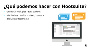 • Gestionar múltiples redes sociales
• Monitorizar medios sociales, buscar e
interactuar fácilmente
¿Qué podemos hacer con Hootsuite?
 