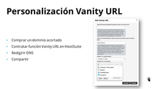 • Comprar un dominio acortado
• Contratar función Vanity URL en HootSuite
• Redigirir DNS
• Compartir
Personalización Vanity URL
 
