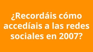 ¿Recordáis cómo
accedíais a las redes
sociales en 2007?
 