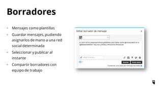 • Mensajes como plantillas
• Guardar mensajes, pudiendo
asignarlos de mano a una red
social determinada
• Seleccionar y publicar al
instante
• Compartir borradores con
equipo de trabajo
Borradores
 