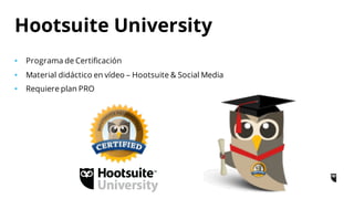 • Programa de Certificación
• Material didáctico en vídeo – Hootsuite & Social Media
• Requiere plan PRO
Hootsuite University
 