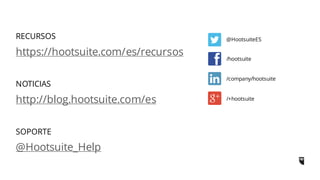 RECURSOS
https://hootsuite.com/es/recursos
http://blog.hootsuite.com/es
@Hootsuite_Help
NOTICIAS
SOPORTE
@HootsuiteES
/hootsuite
/company/hootsuite
/+hootsuite
 