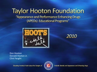 Taylor Hooton Foundation“Appearance and Performance Enhancing Drugs (APEDs)  Educational Programs”  2010 Don Hooton Donald Hooton Jr. Clint Faught Anabolic  Steroids  and  Appearance  and  Enhancing  drugs Educating  America’s  Youth  about  the  Dangers  of 
