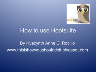 How to use Hootsuite By Hyacynth Anne C. Rocillo www.thisishowyoushoulddoit.blogspot.com 