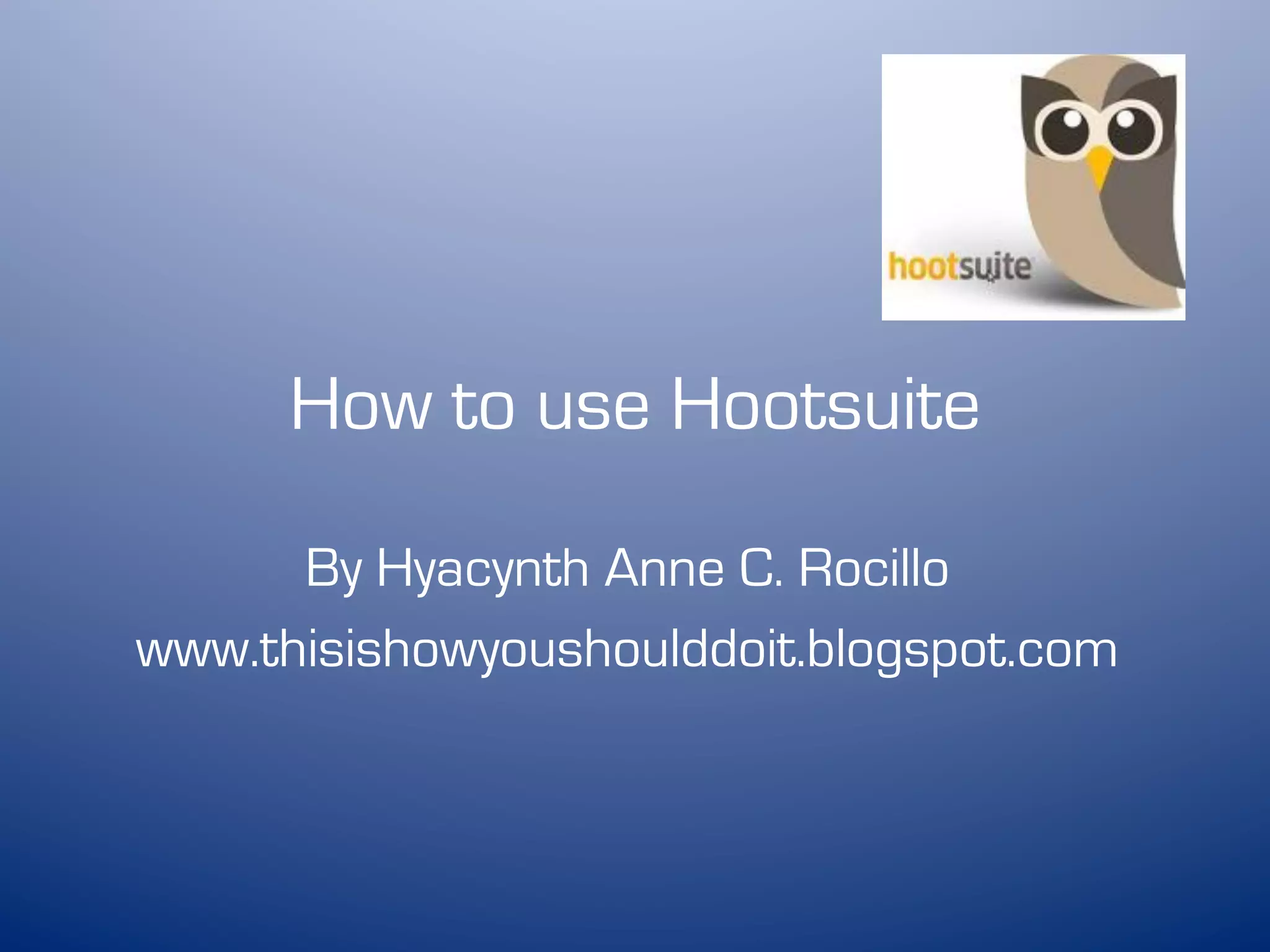 How to use Hootsuite

      By Hyacynth Anne C. Rocillo
www.thisishowyoushoulddoit.blogspot.com
 
