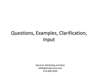 Questions, Examples, Clarification,
              Input



           Dynamic Marketing and Data
             lafeb@dmdservice.com
                  614-668-3920
 