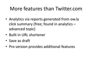 More features than Twitter.com
• Analytics via reports generated from ow.ly
  click summary (free; found in analytics –
  advanced topic)
• Built in URL shortener
• Save as draft
• Pro version provides additional features
 