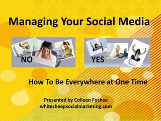 Managing Your Social Media


  NO                       YES

   How To Be Everywhere at One Time

        Presented by Colleen Foshee
       whitesheepsocialmarketing.com
 