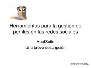 Herramientas para la gestión de
 perfiles en las redes sociales
           HootSuite
      Una breve descripción


                              3 de febrero 2012.
 