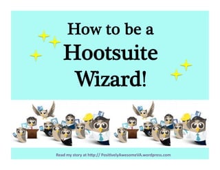 Read my story at h-p:// Posi3velyAwesomeVA.wordpress.com 
How to be a 
Hootsuite
Wizard!
 