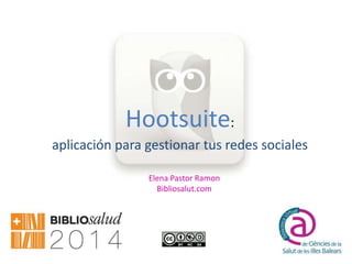 Elena Pastor Ramon
Bibliosalut.com
Hootsuite:
aplicación para gestionar tus redes sociales
 