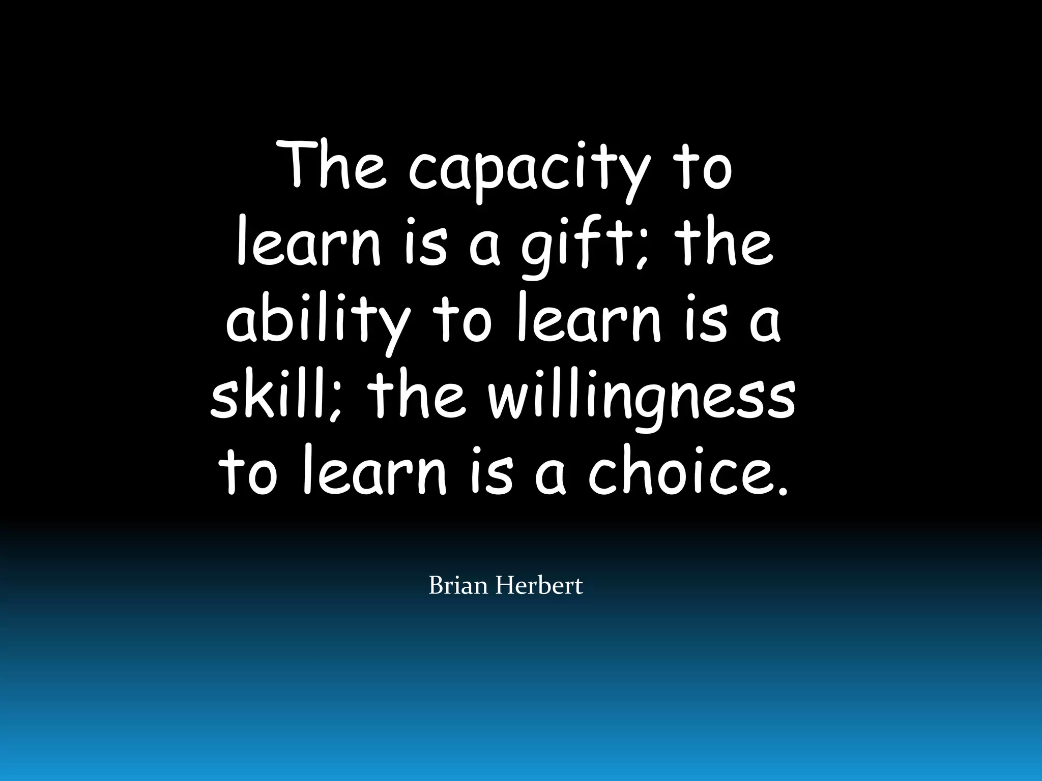 The capacity to
learn is a gift; the
ability to learn is a
skill; the willingness
to learn is a choice.
Brian Herbert
 