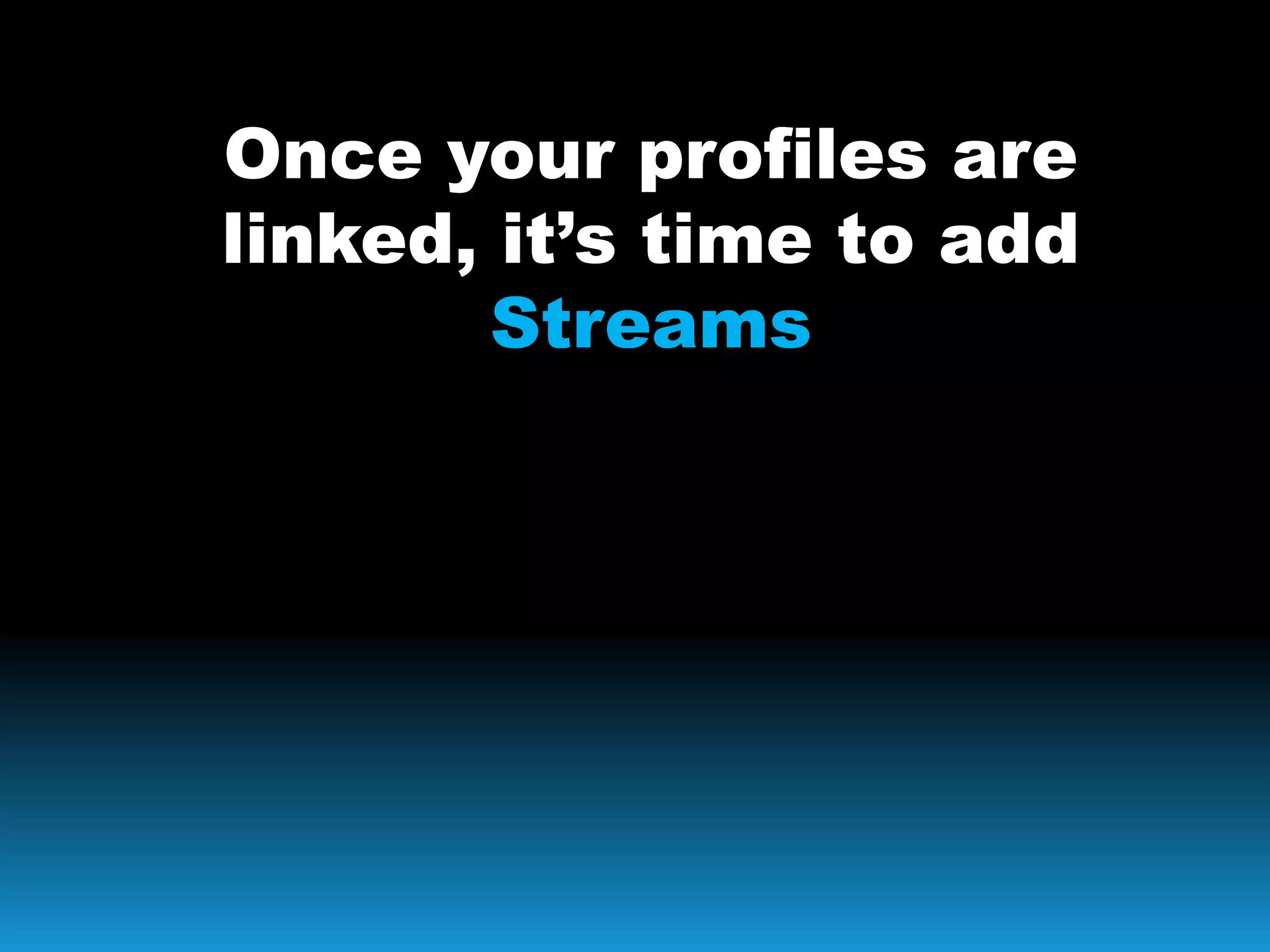 Once your profiles are
linked, it’s time to add
Streams
 