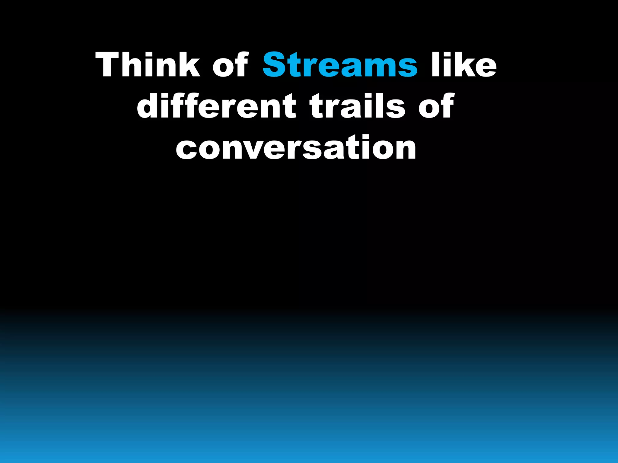 Think of Streams like
different trails of
conversation
 