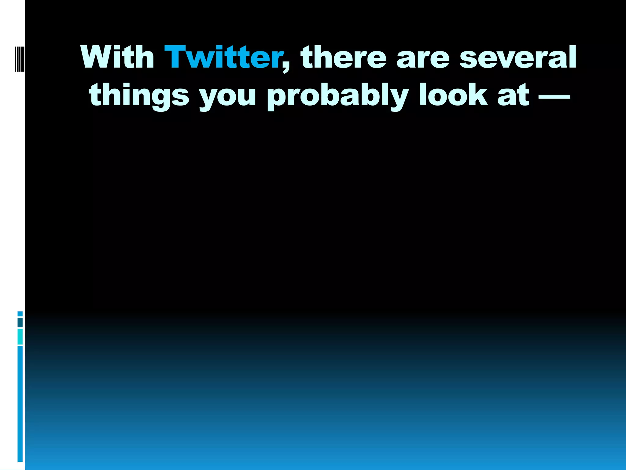 With Twitter, there are several
things you probably look at —
 