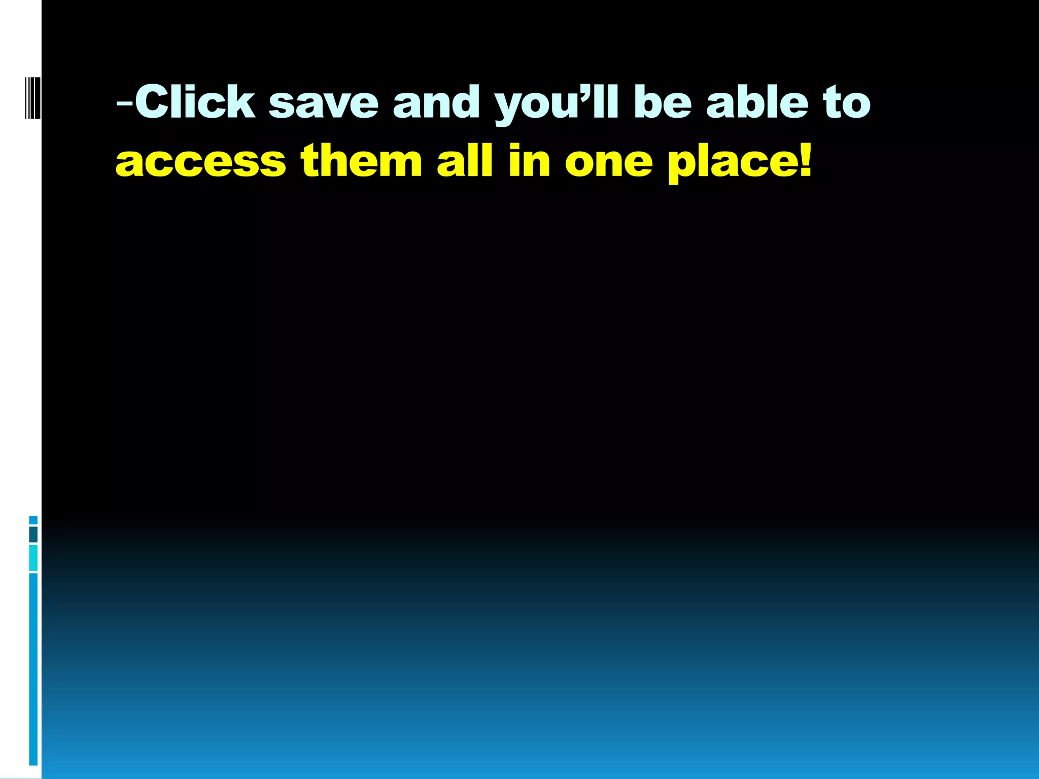 -Click save and you’ll be able to
access them all in one place!
 