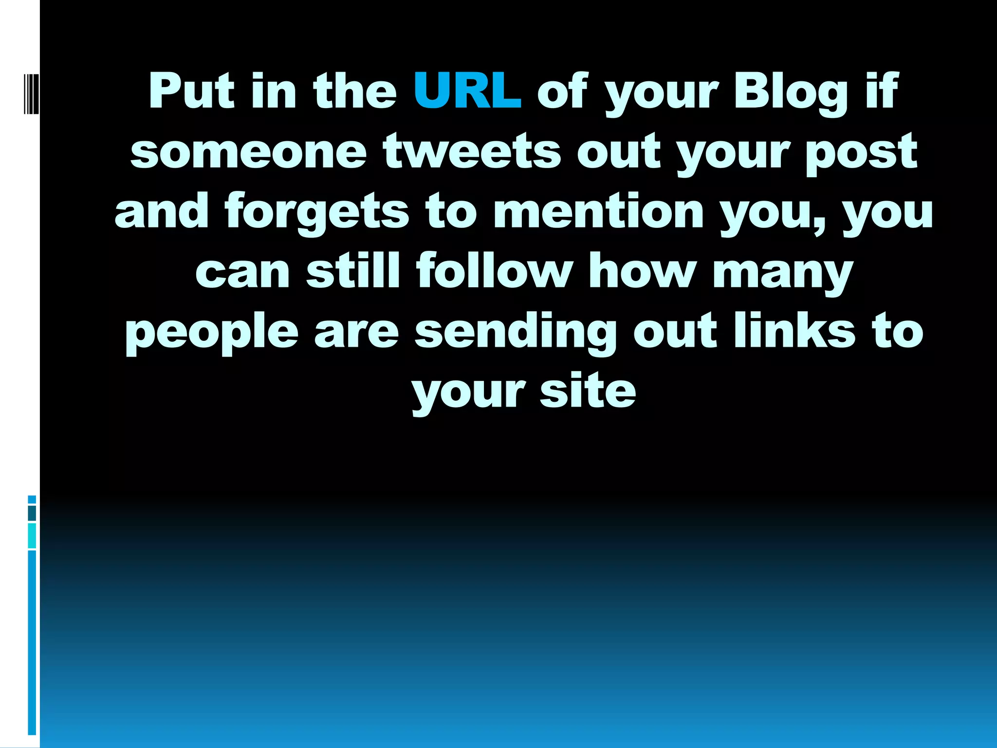 Put in the URL of your Blog if
someone tweets out your post
and forgets to mention you, you
can still follow how many
people are sending out links to
your site
 