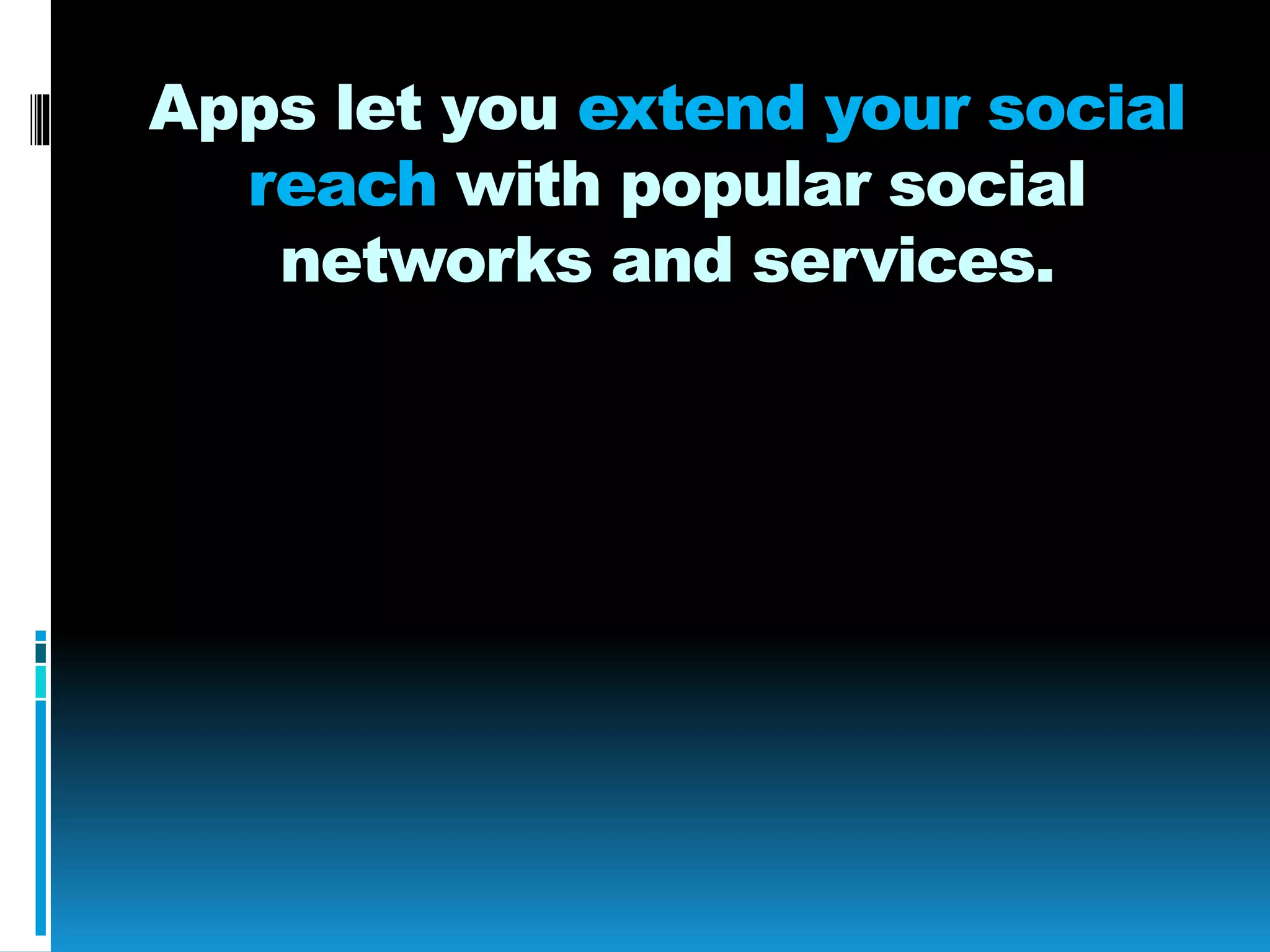 Apps let you extend your social
reach with popular social
networks and services.
 