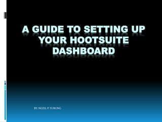 A GUIDE TO SETTING UP
YOUR HOOTSUITE
DASHBOARD
BY: NEZEL P. YURONG
 