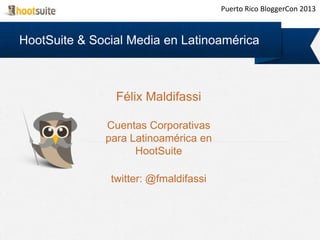 HootSuite & Social Media en Latinoamérica
Félix Maldifassi
Cuentas Corporativas
para Latinoamérica en
HootSuite
twitter: @fmaldifassi
Puerto Rico BloggerCon 2013
 