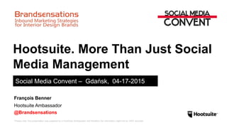 *Please note: this presentation was prepared by a HootSuite Ambassador and therefore the information might not be 100% accurate.
Hootsuite. More Than Just Social
Media Management
Social Media Convent – Gdańsk, 04-17-2015
Hootsuite Ambassador
@Brandsensations
François Benner
 