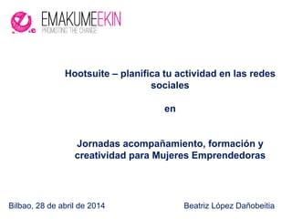 Bilbao, 28 de abril de 2014 Beatriz López Dañobeitia
Hootsuite – planifica tu actividad en las redes
sociales
en
Jornadas acompañamiento, formación y
creatividad para Mujeres Emprendedoras
 