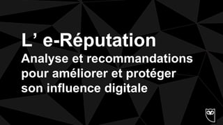 L’ e-Réputation
Analyse et recommandations
pour améliorer et protéger
son influence digitale
 
